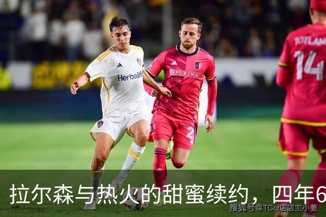 拉尔森与热火的甜蜜续约，四年6000万大餐已上桌！